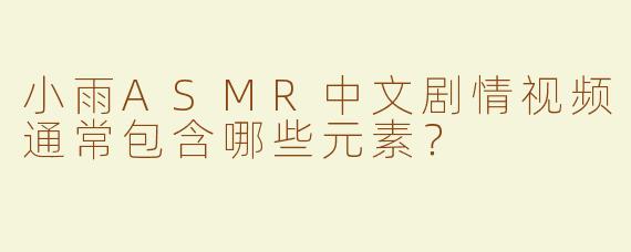 小雨ASMR中文剧情视频通常包含哪些元素？