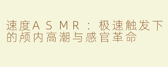 速度ASMR：极速触发下的颅内高潮与感官革命