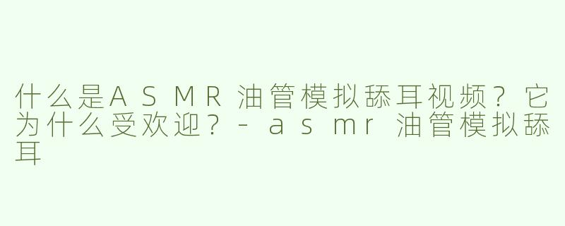什么是ASMR油管模拟舔耳视频？它为什么受欢迎？-asmr油管模拟舔耳