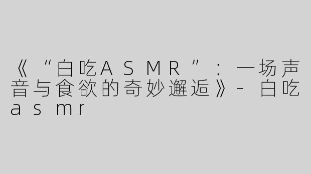 《“白吃ASMR”：一场声音与食欲的奇妙邂逅》