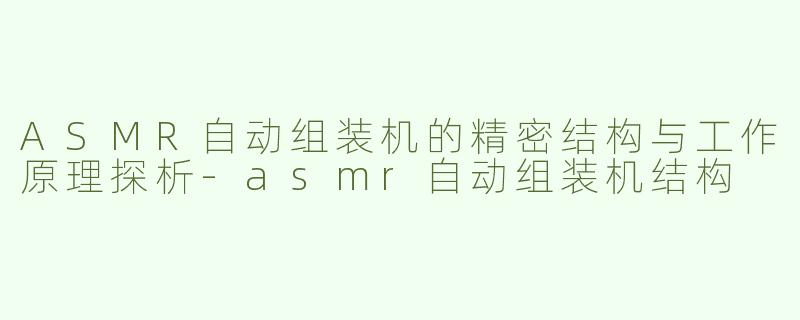 ASMR自动组装机的精密结构与工作原理探析-asmr自动组装机结构