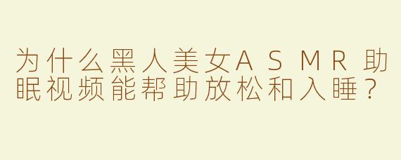 为什么黑人美女ASMR助眠视频能帮助放松和入睡？