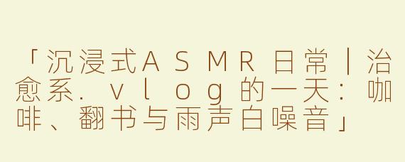 「沉浸式ASMR日常｜治愈系.vlog的一天：咖啡、翻书与雨声白噪音」