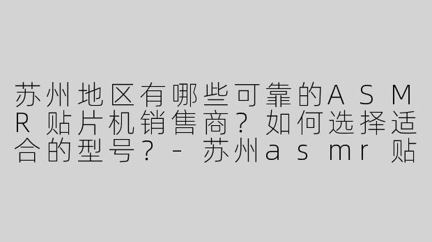 苏州地区有哪些可靠的ASMR贴片机销售商？如何选择适合的型号？