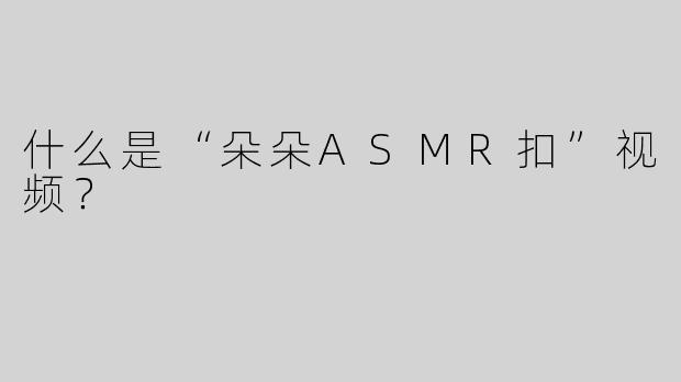 什么是“朵朵ASMR扣”视频？