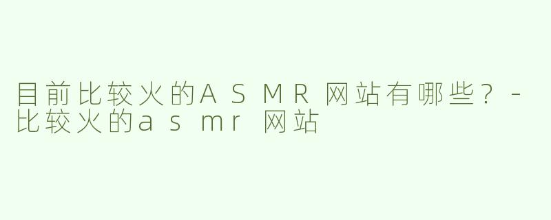 目前比较火的ASMR网站有哪些？