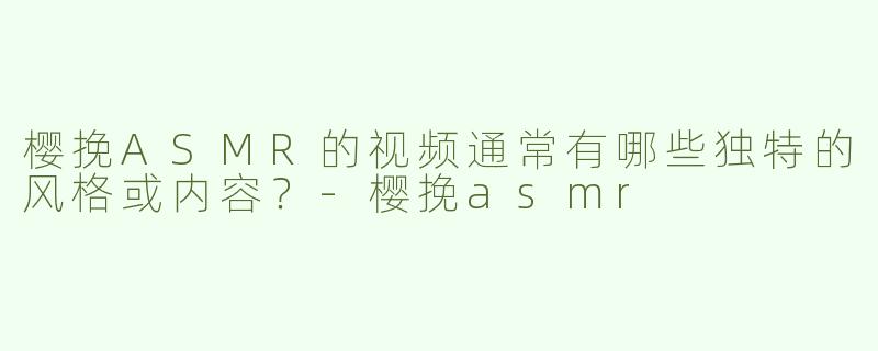 樱挽ASMR的视频通常有哪些独特的风格或内容？