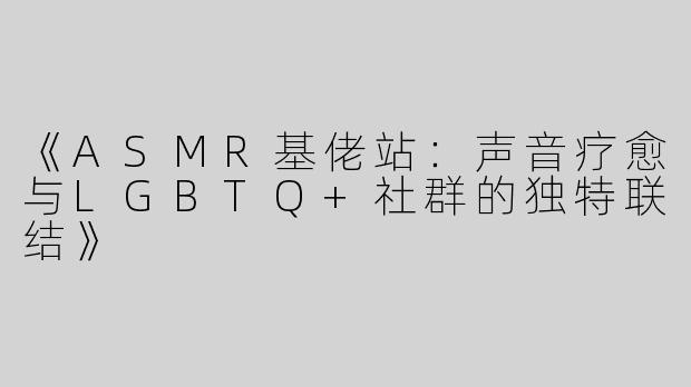 《ASMR基佬站：声音疗愈与LGBTQ+社群的独特联结》