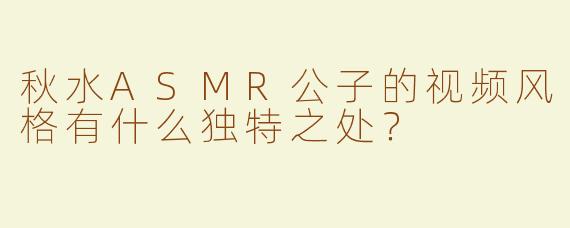 秋水ASMR公子的视频风格有什么独特之处？
