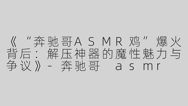 《“奔驰哥ASMR鸡”爆火背后：解压神器的魔性魅力与争议》-奔驰哥 asmr 鸡