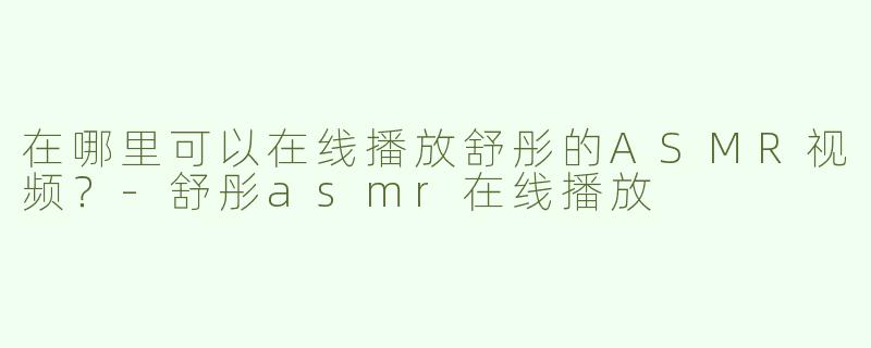 在哪里可以在线播放舒彤的ASMR视频？