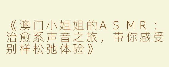 《澳门小姐姐的ASMR：治愈系声音之旅，带你感受别样松弛体验》