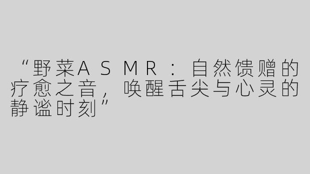 “野菜ASMR：自然馈赠的疗愈之音，唤醒舌尖与心灵的静谧时刻”