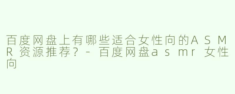 百度网盘上有哪些适合女性向的ASMR资源推荐？
