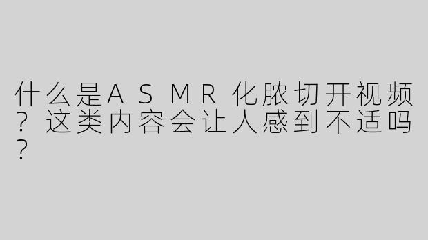 什么是ASMR化脓切开视频？这类内容会让人感到不适吗？