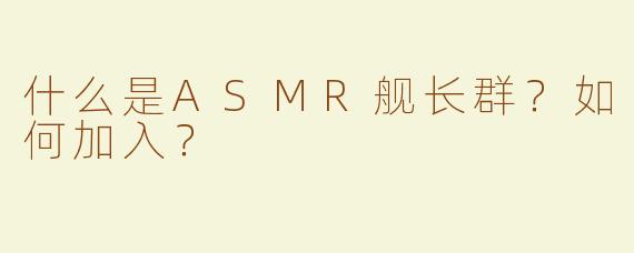 什么是ASMR舰长群？如何加入？
