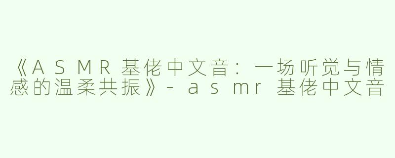 《ASMR基佬中文音：一场听觉与情感的温柔共振》-asmr基佬中文音