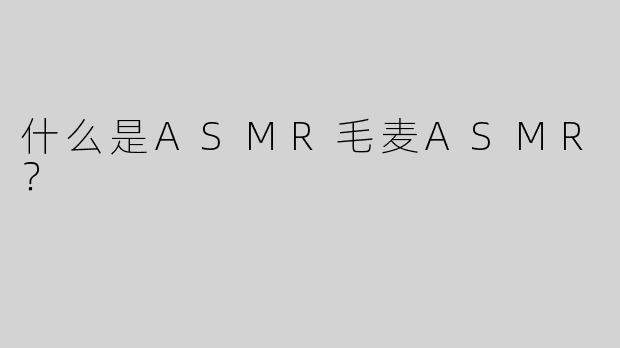 什么是ASMR毛麦ASMR？