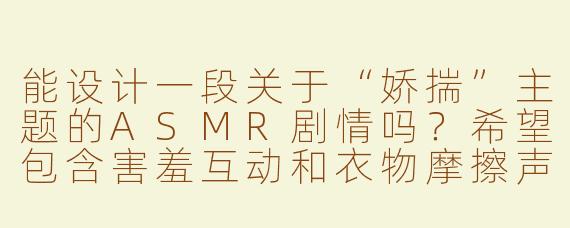 能设计一段关于“娇揣”主题的ASMR剧情吗？希望包含害羞互动和衣物摩擦声，比如被温柔捉弄时的小声抗议和扭动。