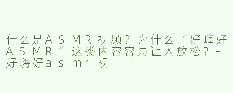 什么是ASMR视频？为什么“好嗨好ASMR”这类内容容易让人放松？