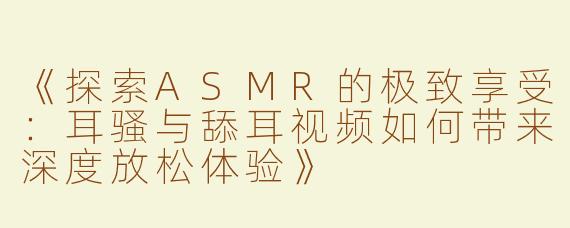《探索ASMR的极致享受：耳骚与舔耳视频如何带来深度放松体验》