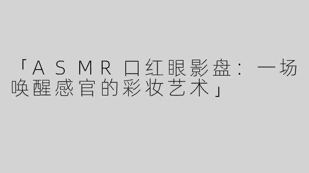 「ASMR口红眼影盘：一场唤醒感官的彩妆艺术」