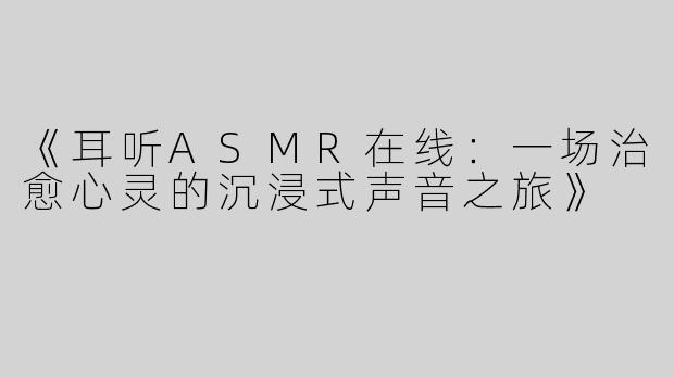《耳听ASMR在线：一场治愈心灵的沉浸式声音之旅》