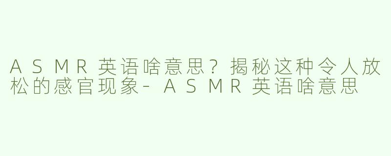 ASMR英语啥意思？揭秘这种令人放松的感官现象