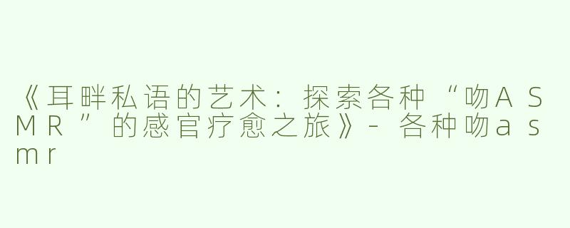 《耳畔私语的艺术：探索各种“吻ASMR”的感官疗愈之旅》-各种吻asmr
