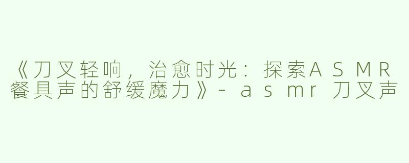 《刀叉轻响，治愈时光：探索ASMR餐具声的舒缓魔力》