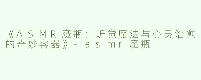 《ASMR魔瓶：听觉魔法与心灵治愈的奇妙容器》-asmr魔瓶