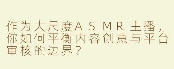作为大尺度ASMR主播，你如何平衡内容创意与平台审核的边界？