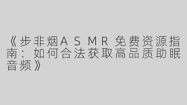 《步非烟ASMR免费资源指南：如何合法获取高品质助眠音频》