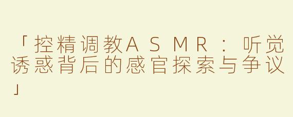 「控精调教ASMR：听觉诱惑背后的感官探索与争议」