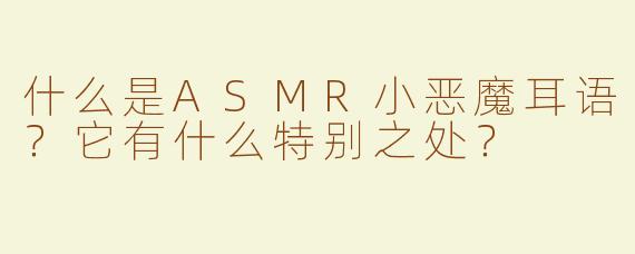 什么是ASMR小恶魔耳语？它有什么特别之处？