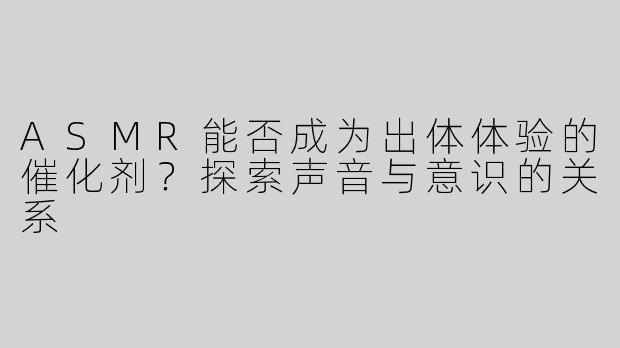 ASMR能否成为出体体验的催化剂？探索声音与意识的关系