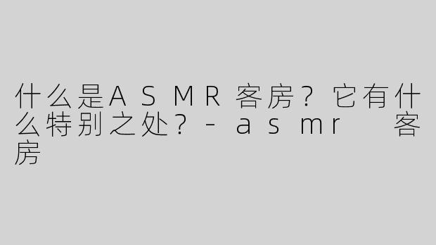 什么是ASMR客房？它有什么特别之处？