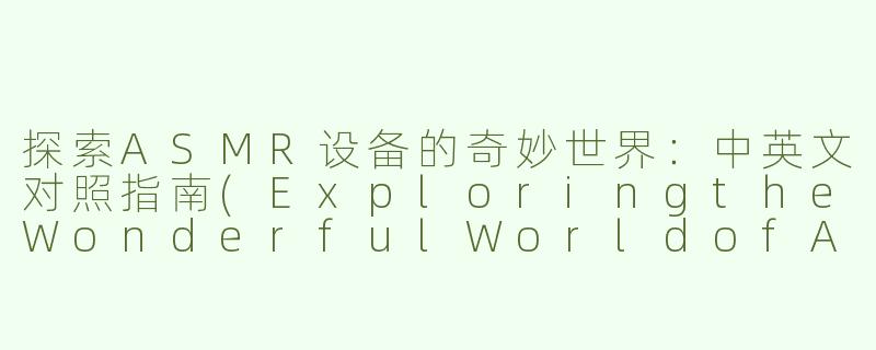 探索ASMR设备的奇妙世界：中英文对照指南(ExploringtheWonderfulWorldofASMRDevices:ABilingualGuide)-asmr设备中英文