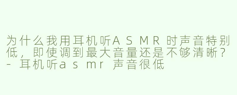 为什么我用耳机听ASMR时声音特别低，即使调到最大音量还是不够清晰？
