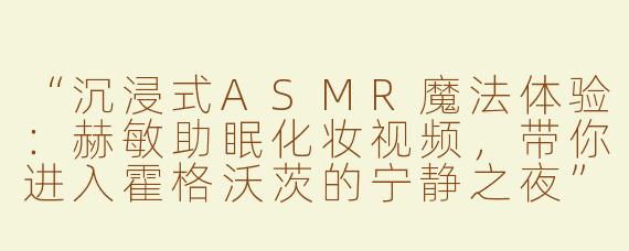 “沉浸式ASMR魔法体验：赫敏助眠化妆视频，带你进入霍格沃茨的宁静之夜”