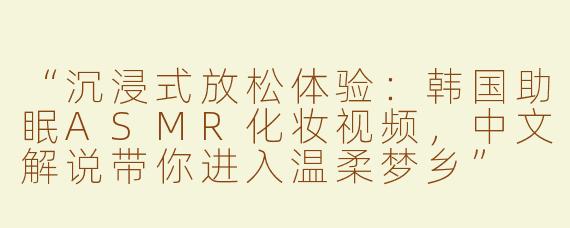 “沉浸式放松体验：韩国助眠ASMR化妆视频，中文解说带你进入温柔梦乡”