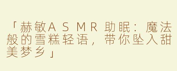 「赫敏ASMR助眠：魔法般的雪糕轻语，带你坠入甜美梦乡」