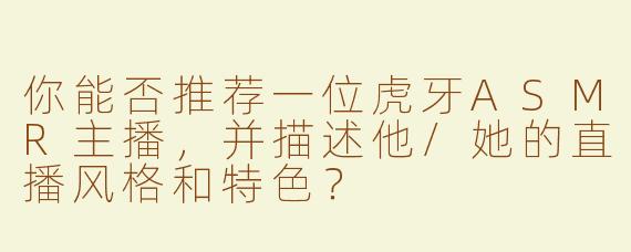 你能否推荐一位虎牙ASMR主播，并描述他/她的直播风格和特色？