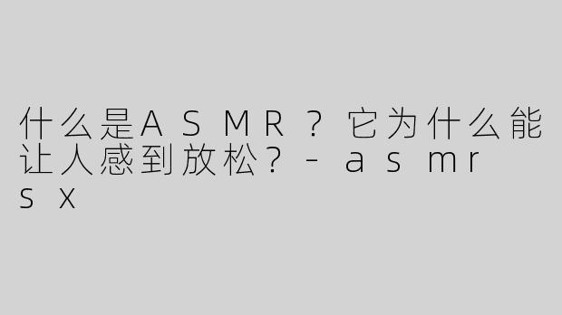 什么是ASMR？它为什么能让人感到放松？