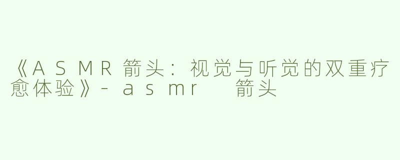 《ASMR箭头：视觉与听觉的双重疗愈体验》