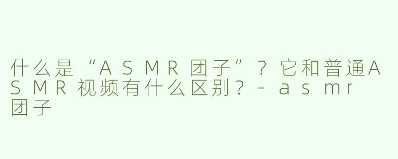 什么是“ASMR团子”？它和普通ASMR视频有什么区别？