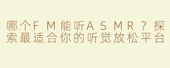 哪个FM能听ASMR？探索最适合你的听觉放松平台