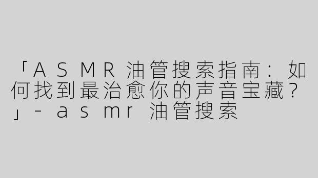 「ASMR油管搜索指南：如何找到最治愈你的声音宝藏？」