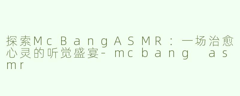 探索McBangASMR：一场治愈心灵的听觉盛宴-mcbang asmr