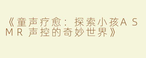 《童声疗愈：探索小孩ASMR声控的奇妙世界》